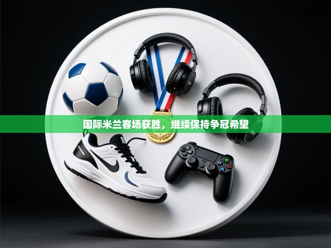 国际米兰客场获胜，继续保持争冠希望  第2张