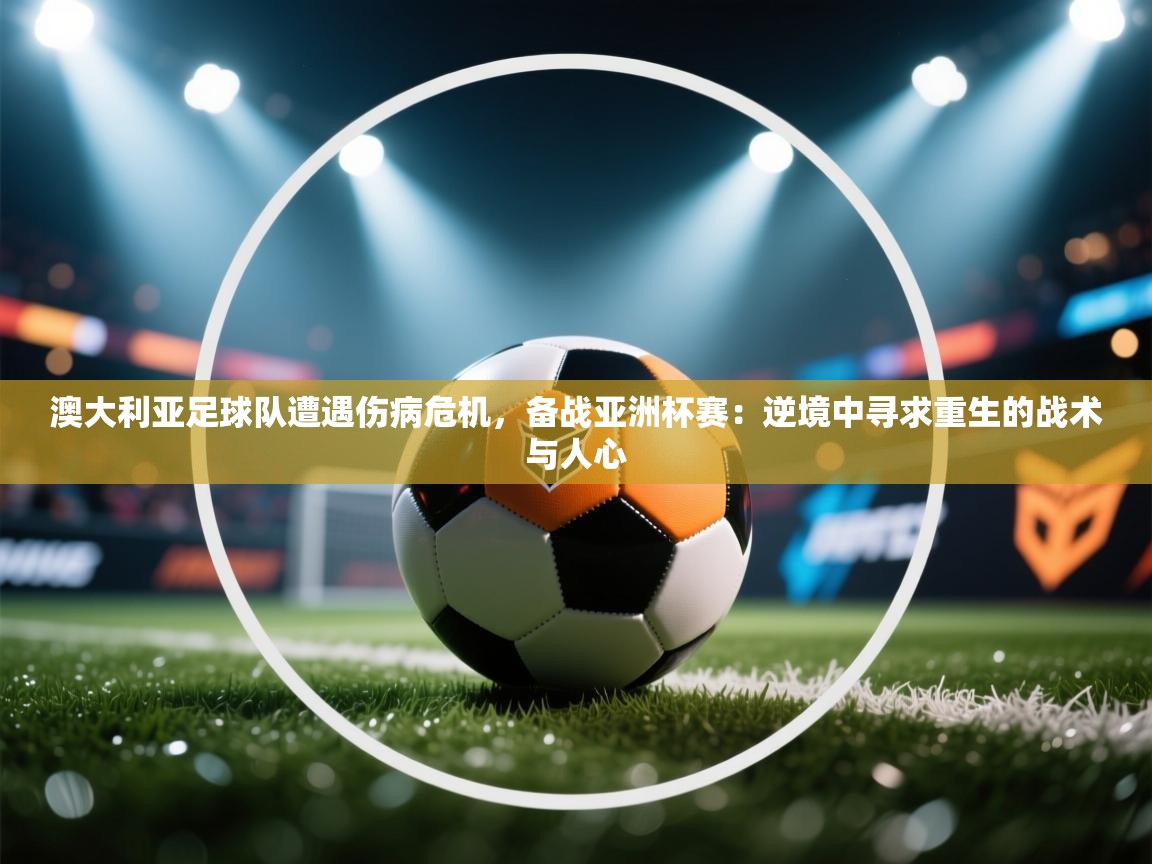 澳大利亚足球队遭遇伤病危机，备战亚洲杯赛：逆境中寻求重生的战术与人心  第2张