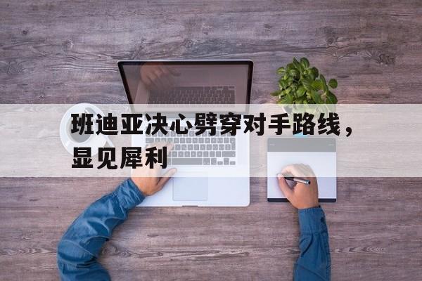半岛官网登录入口-班迪亚决心劈穿对手路线，显见犀利的简单介绍